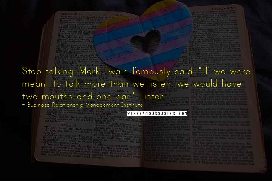Business Relationship Management Institute Quotes: Stop talking. Mark Twain famously said, "If we were meant to talk more than we listen, we would have two mouths and one ear." Listen