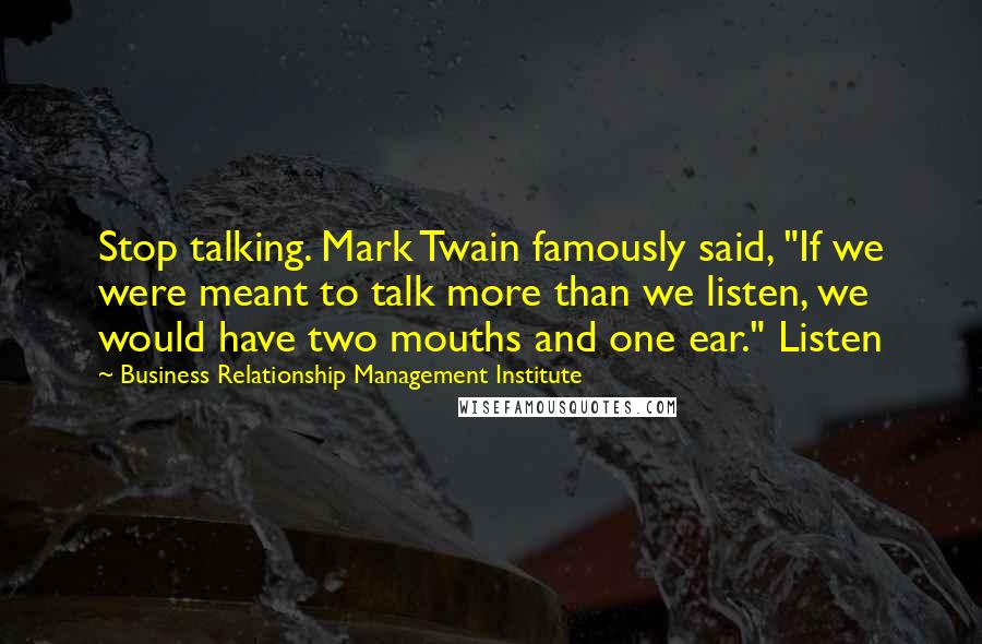 Business Relationship Management Institute Quotes: Stop talking. Mark Twain famously said, "If we were meant to talk more than we listen, we would have two mouths and one ear." Listen