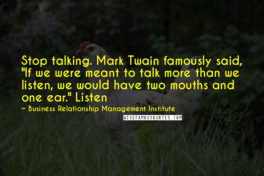 Business Relationship Management Institute Quotes: Stop talking. Mark Twain famously said, "If we were meant to talk more than we listen, we would have two mouths and one ear." Listen