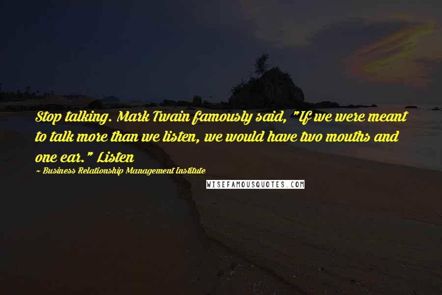 Business Relationship Management Institute Quotes: Stop talking. Mark Twain famously said, "If we were meant to talk more than we listen, we would have two mouths and one ear." Listen