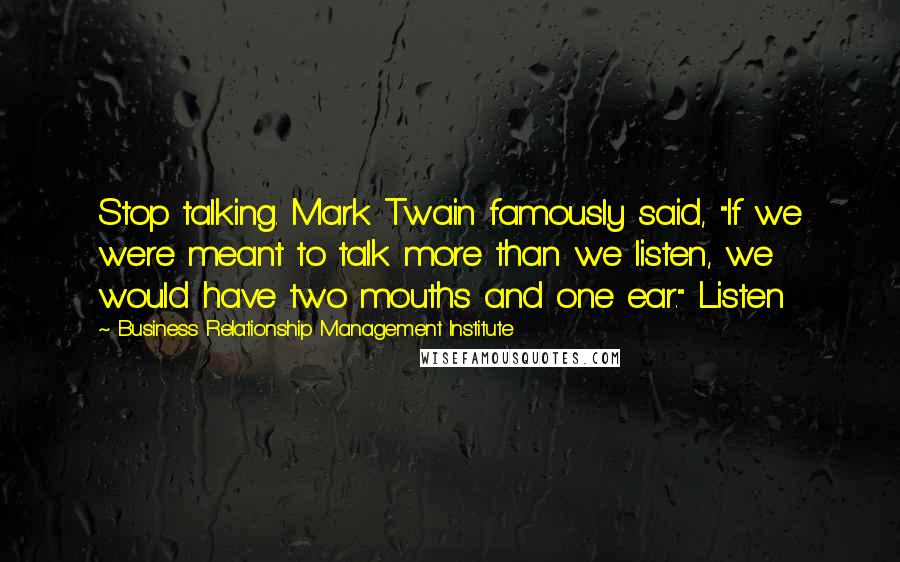 Business Relationship Management Institute Quotes: Stop talking. Mark Twain famously said, "If we were meant to talk more than we listen, we would have two mouths and one ear." Listen