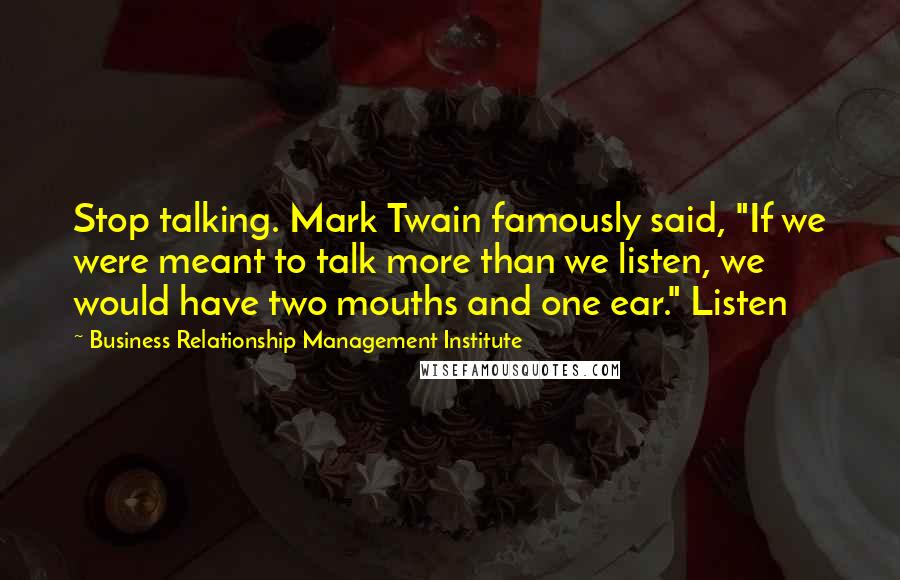 Business Relationship Management Institute Quotes: Stop talking. Mark Twain famously said, "If we were meant to talk more than we listen, we would have two mouths and one ear." Listen