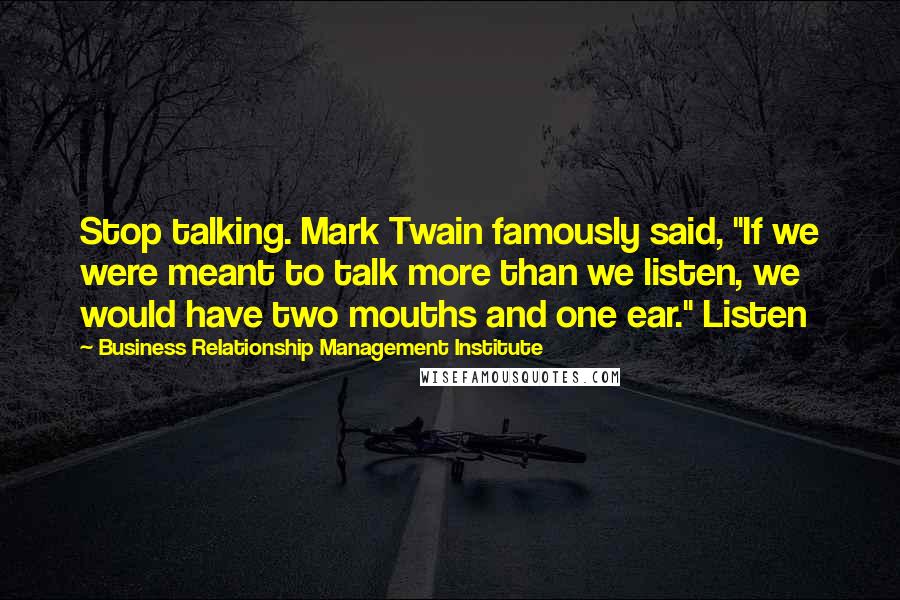 Business Relationship Management Institute Quotes: Stop talking. Mark Twain famously said, "If we were meant to talk more than we listen, we would have two mouths and one ear." Listen