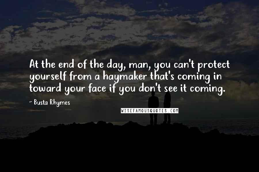 Busta Rhymes Quotes: At the end of the day, man, you can't protect yourself from a haymaker that's coming in toward your face if you don't see it coming.