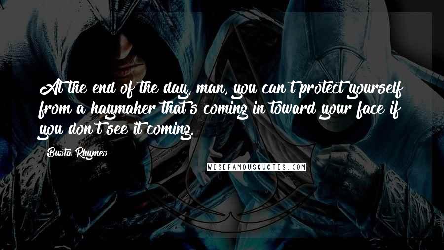 Busta Rhymes Quotes: At the end of the day, man, you can't protect yourself from a haymaker that's coming in toward your face if you don't see it coming.