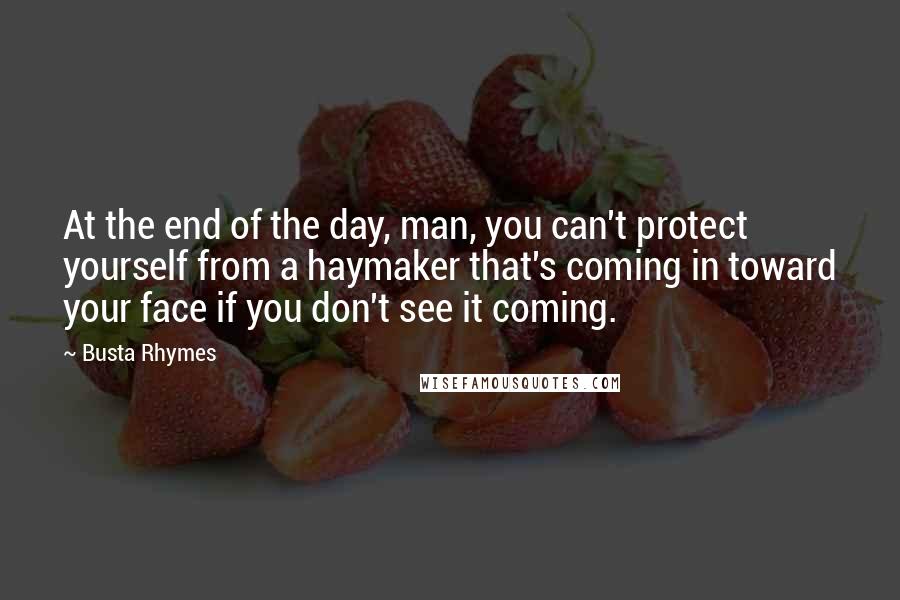 Busta Rhymes Quotes: At the end of the day, man, you can't protect yourself from a haymaker that's coming in toward your face if you don't see it coming.