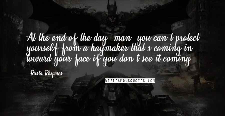 Busta Rhymes Quotes: At the end of the day, man, you can't protect yourself from a haymaker that's coming in toward your face if you don't see it coming.