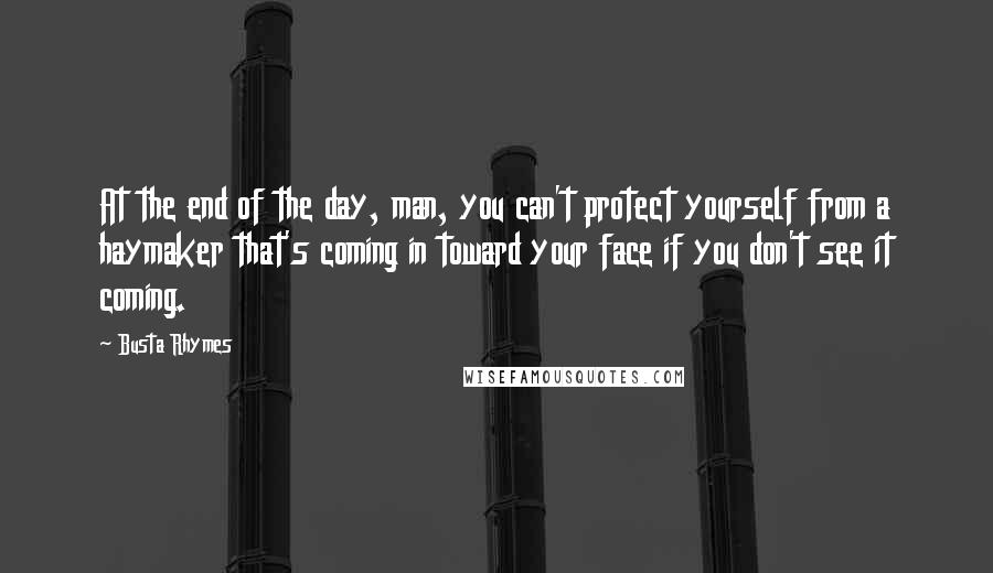 Busta Rhymes Quotes: At the end of the day, man, you can't protect yourself from a haymaker that's coming in toward your face if you don't see it coming.