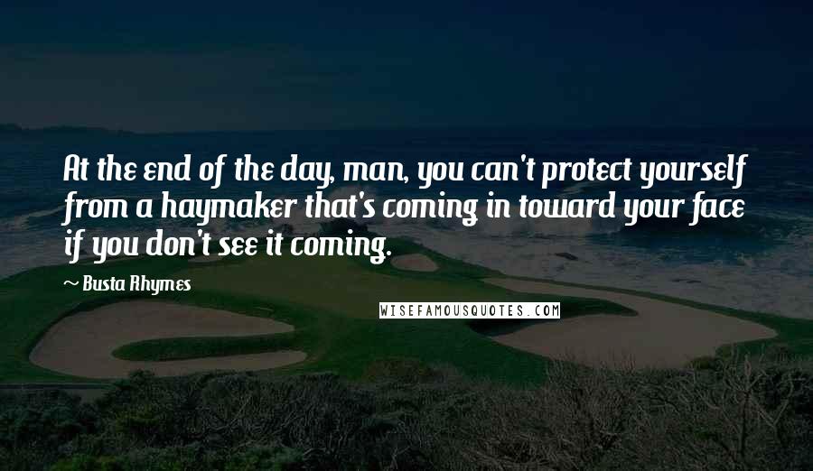 Busta Rhymes Quotes: At the end of the day, man, you can't protect yourself from a haymaker that's coming in toward your face if you don't see it coming.