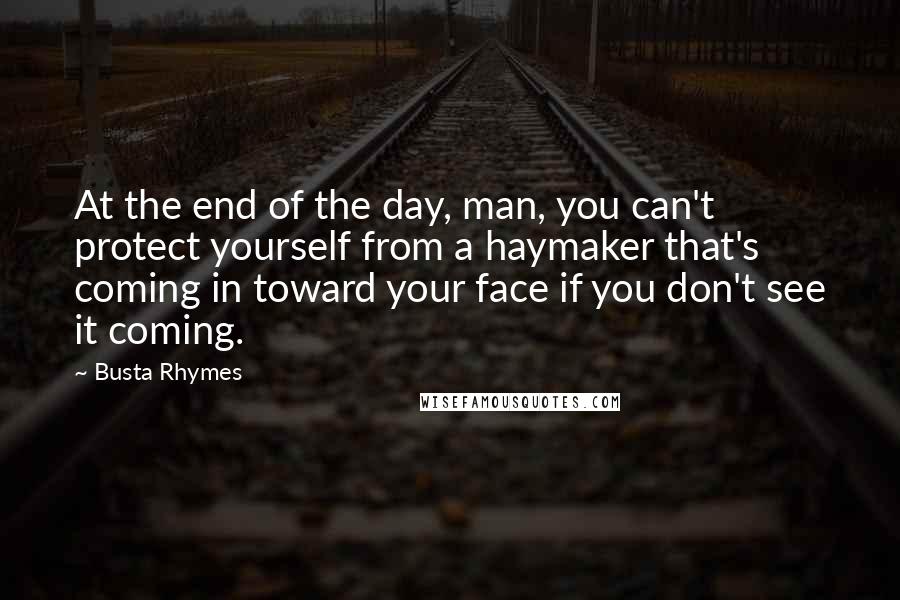 Busta Rhymes Quotes: At the end of the day, man, you can't protect yourself from a haymaker that's coming in toward your face if you don't see it coming.