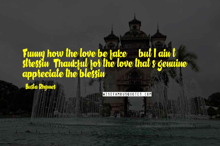 Busta Rhymes Quotes: Funny how the love be fake ... but I ain't stressin'.Thankful for the love that's genuine ... appreciate the blessin'.