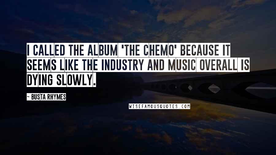 Busta Rhymes Quotes: I called the album 'The Chemo' because it seems like the industry and music overall is dying slowly.