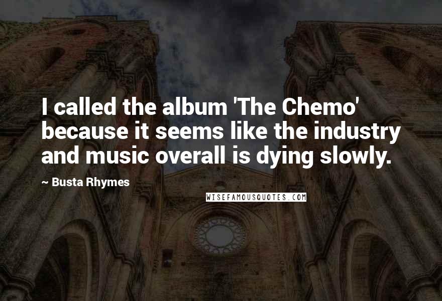 Busta Rhymes Quotes: I called the album 'The Chemo' because it seems like the industry and music overall is dying slowly.