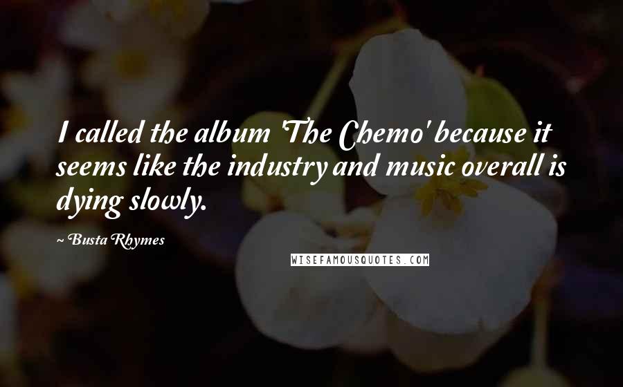 Busta Rhymes Quotes: I called the album 'The Chemo' because it seems like the industry and music overall is dying slowly.