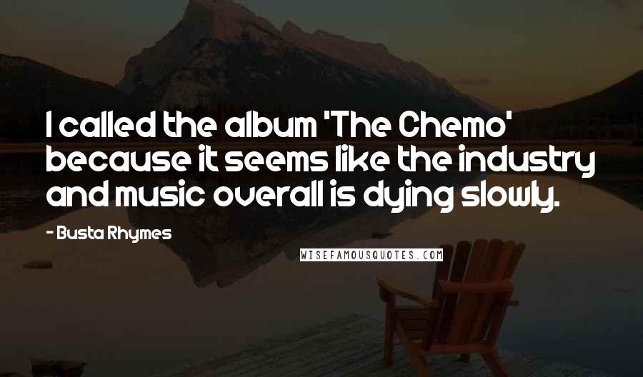 Busta Rhymes Quotes: I called the album 'The Chemo' because it seems like the industry and music overall is dying slowly.