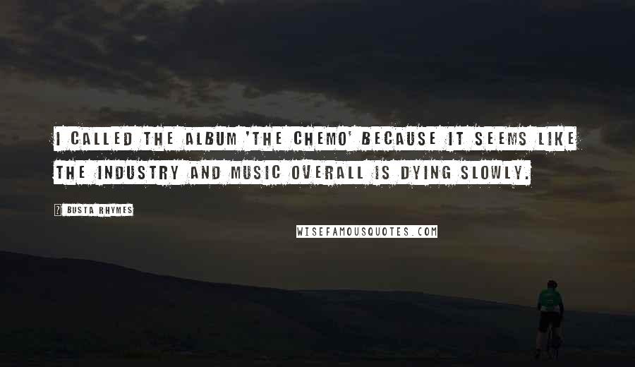 Busta Rhymes Quotes: I called the album 'The Chemo' because it seems like the industry and music overall is dying slowly.