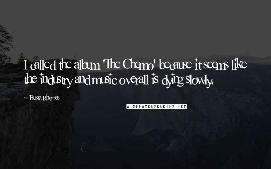 Busta Rhymes Quotes: I called the album 'The Chemo' because it seems like the industry and music overall is dying slowly.