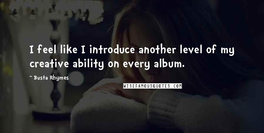 Busta Rhymes Quotes: I feel like I introduce another level of my creative ability on every album.