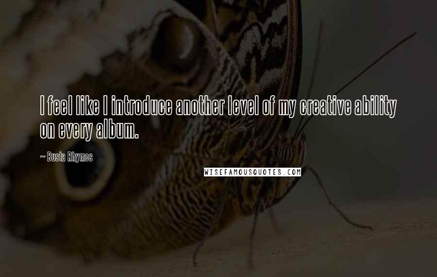 Busta Rhymes Quotes: I feel like I introduce another level of my creative ability on every album.