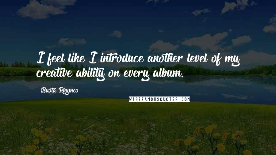 Busta Rhymes Quotes: I feel like I introduce another level of my creative ability on every album.