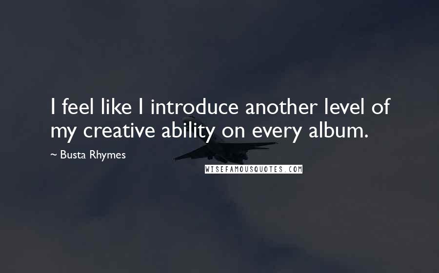 Busta Rhymes Quotes: I feel like I introduce another level of my creative ability on every album.