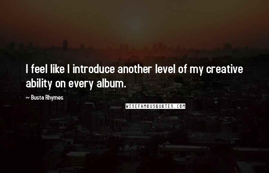 Busta Rhymes Quotes: I feel like I introduce another level of my creative ability on every album.