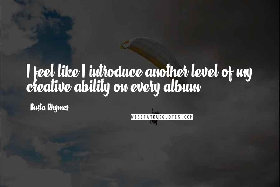 Busta Rhymes Quotes: I feel like I introduce another level of my creative ability on every album.