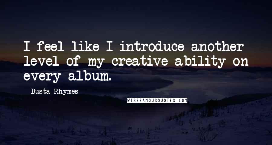 Busta Rhymes Quotes: I feel like I introduce another level of my creative ability on every album.