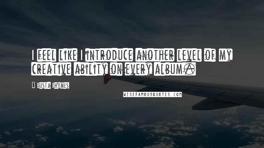 Busta Rhymes Quotes: I feel like I introduce another level of my creative ability on every album.