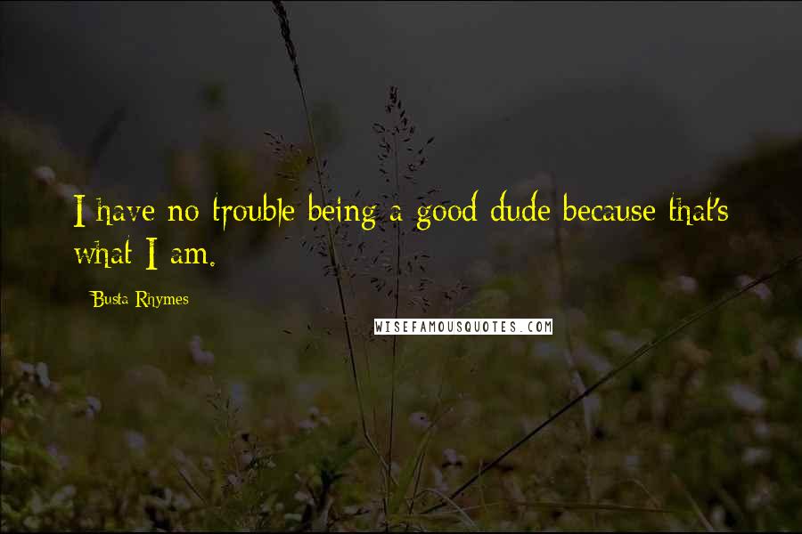 Busta Rhymes Quotes: I have no trouble being a good dude because that's what I am.