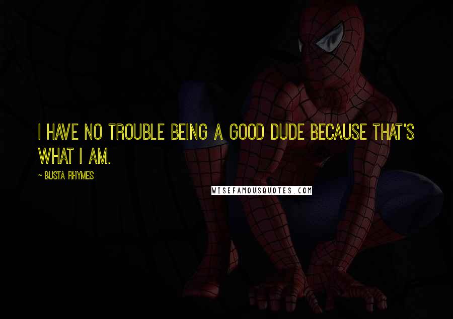 Busta Rhymes Quotes: I have no trouble being a good dude because that's what I am.