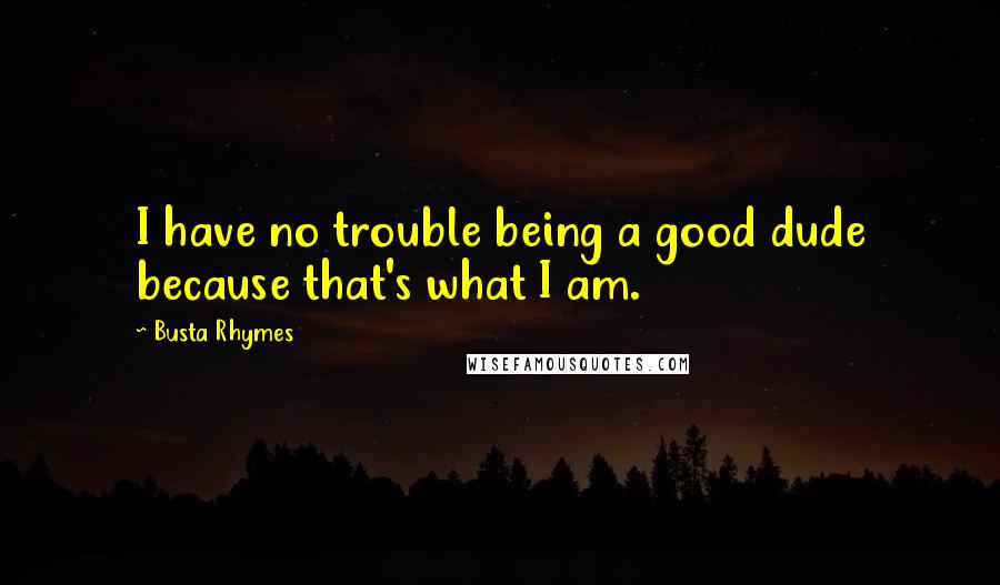 Busta Rhymes Quotes: I have no trouble being a good dude because that's what I am.