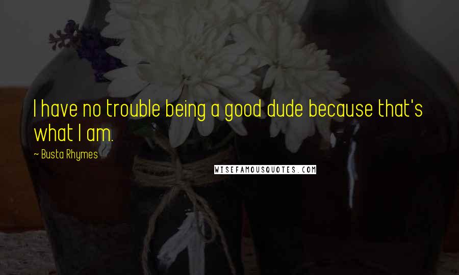 Busta Rhymes Quotes: I have no trouble being a good dude because that's what I am.