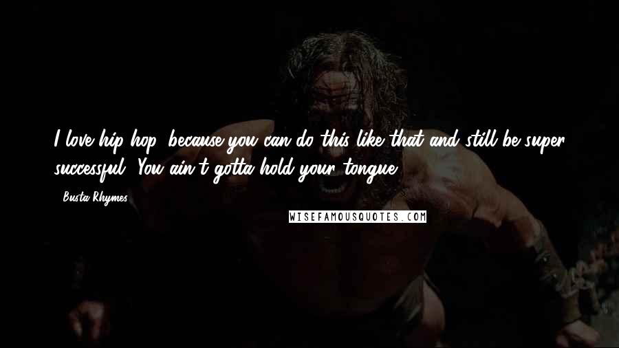 Busta Rhymes Quotes: I love hip-hop, because you can do this like that and still be super successful! You ain't gotta hold your tongue.