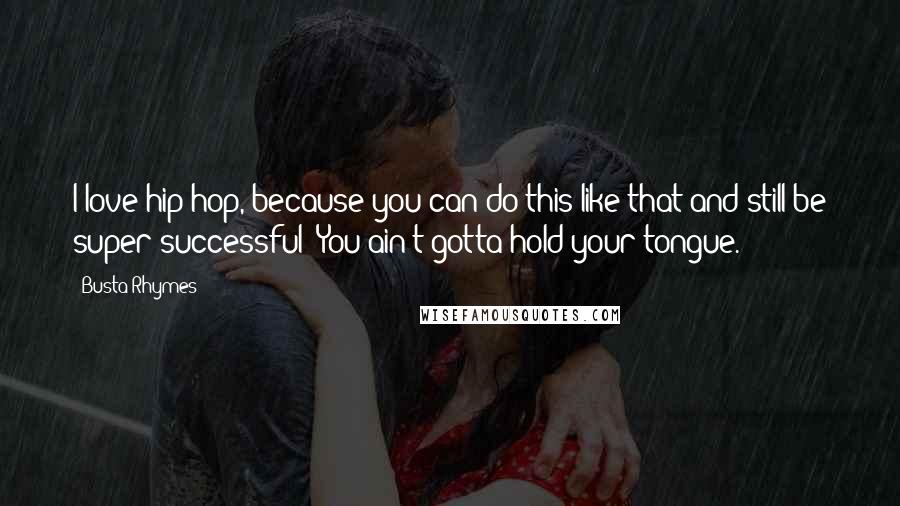 Busta Rhymes Quotes: I love hip-hop, because you can do this like that and still be super successful! You ain't gotta hold your tongue.