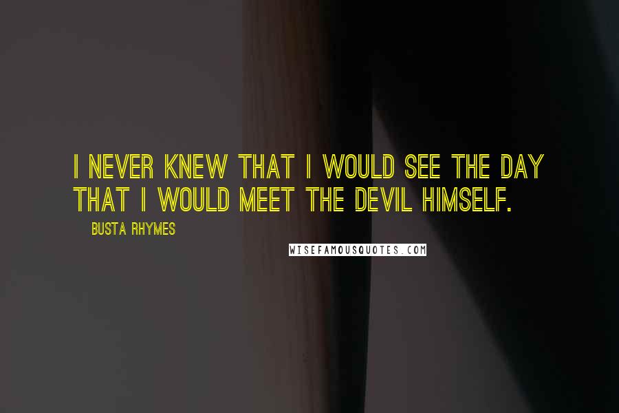 Busta Rhymes Quotes: I never knew that I would see the day that I would meet the devil himself.