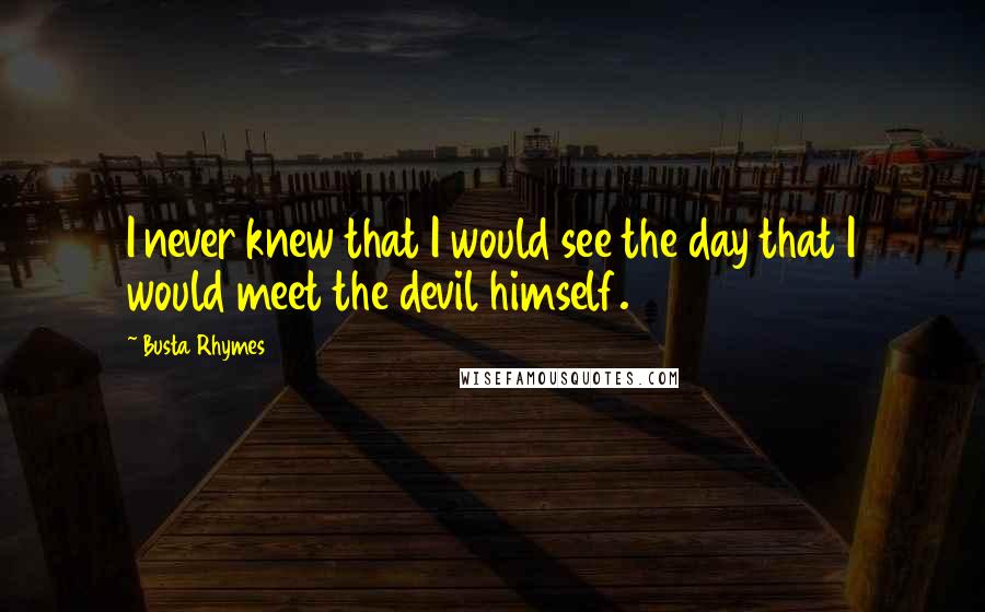 Busta Rhymes Quotes: I never knew that I would see the day that I would meet the devil himself.