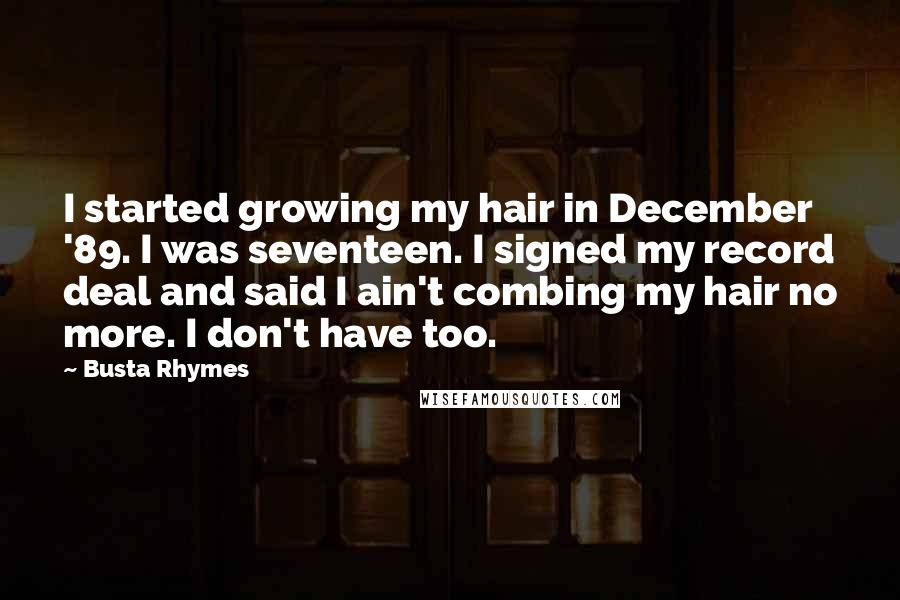 Busta Rhymes Quotes: I started growing my hair in December '89. I was seventeen. I signed my record deal and said I ain't combing my hair no more. I don't have too.