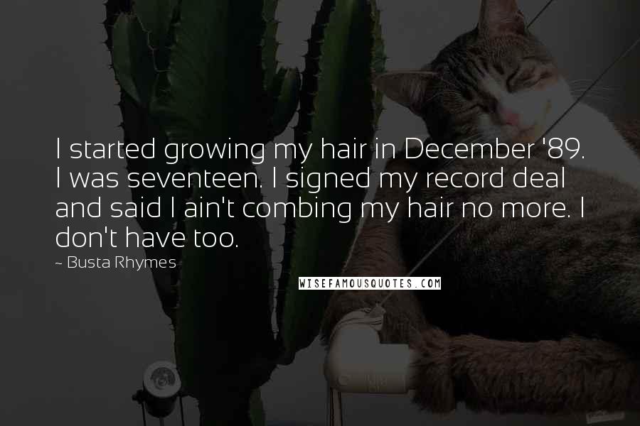 Busta Rhymes Quotes: I started growing my hair in December '89. I was seventeen. I signed my record deal and said I ain't combing my hair no more. I don't have too.