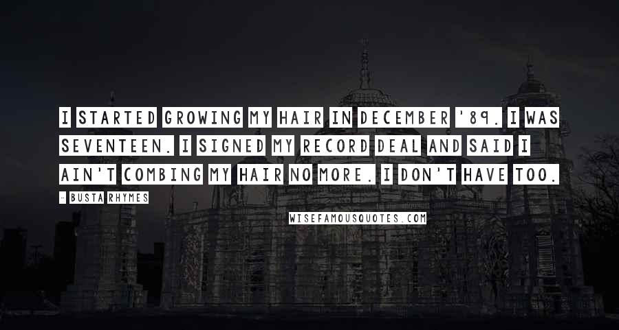 Busta Rhymes Quotes: I started growing my hair in December '89. I was seventeen. I signed my record deal and said I ain't combing my hair no more. I don't have too.