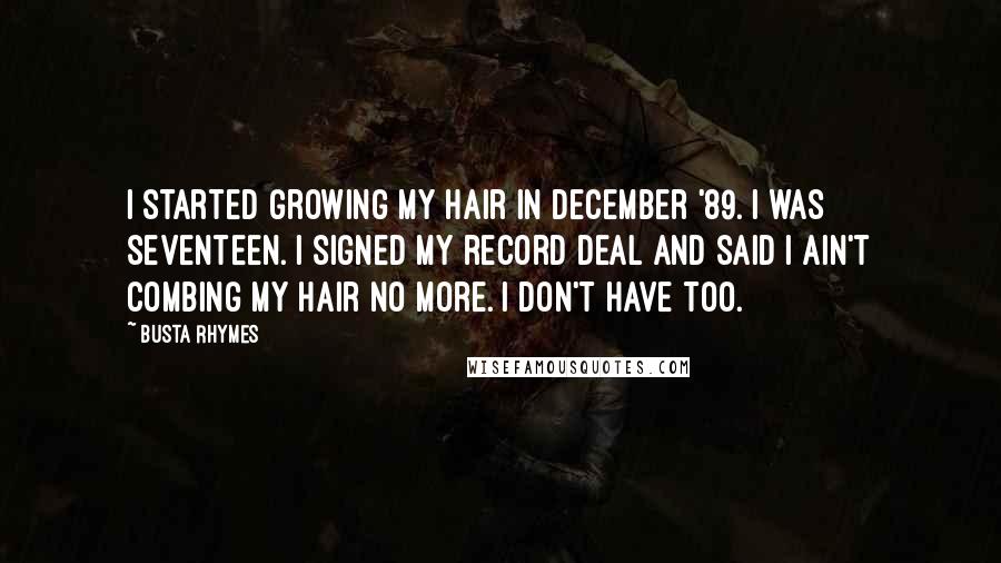 Busta Rhymes Quotes: I started growing my hair in December '89. I was seventeen. I signed my record deal and said I ain't combing my hair no more. I don't have too.