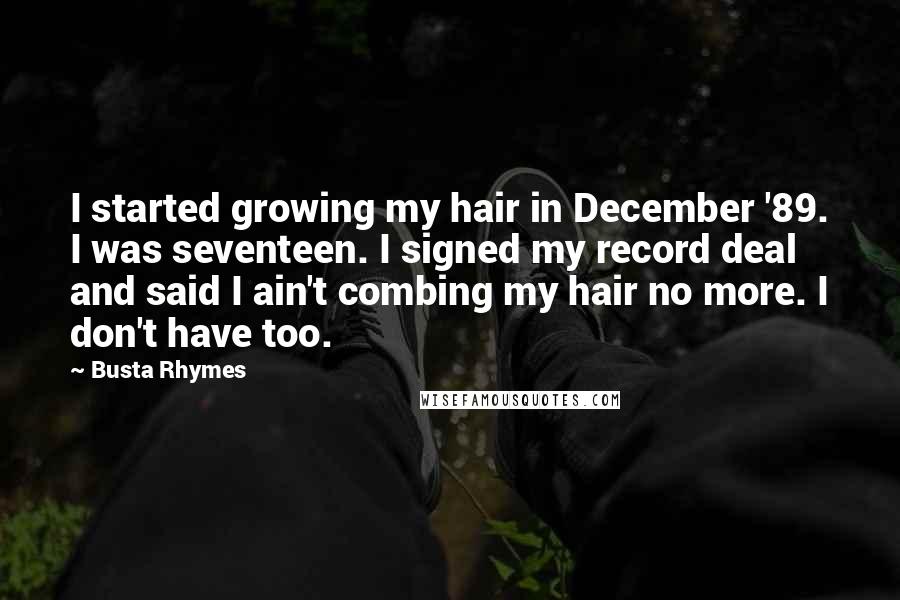 Busta Rhymes Quotes: I started growing my hair in December '89. I was seventeen. I signed my record deal and said I ain't combing my hair no more. I don't have too.