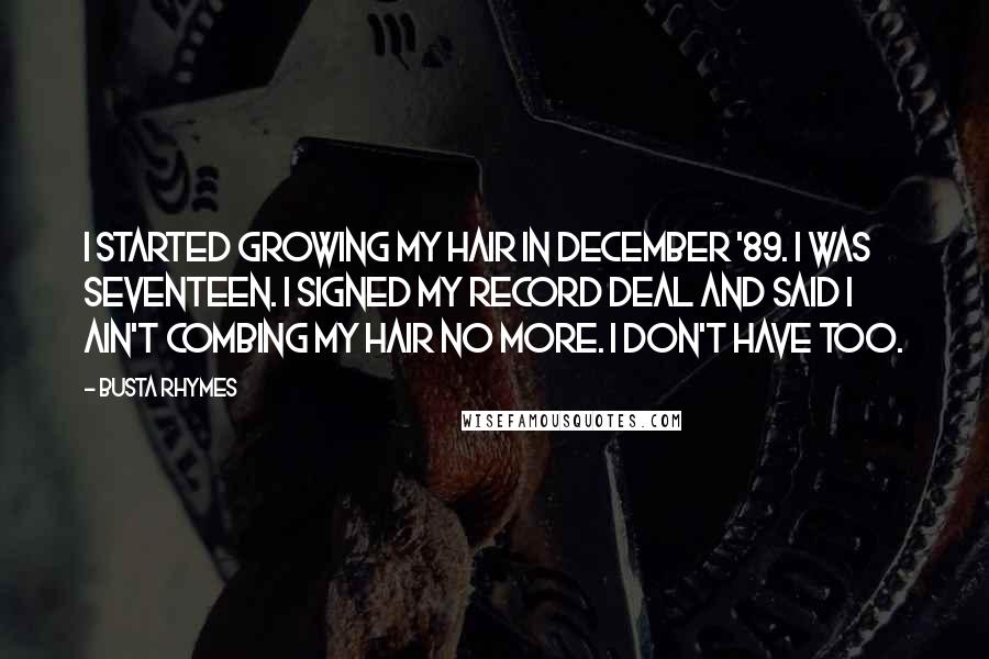 Busta Rhymes Quotes: I started growing my hair in December '89. I was seventeen. I signed my record deal and said I ain't combing my hair no more. I don't have too.