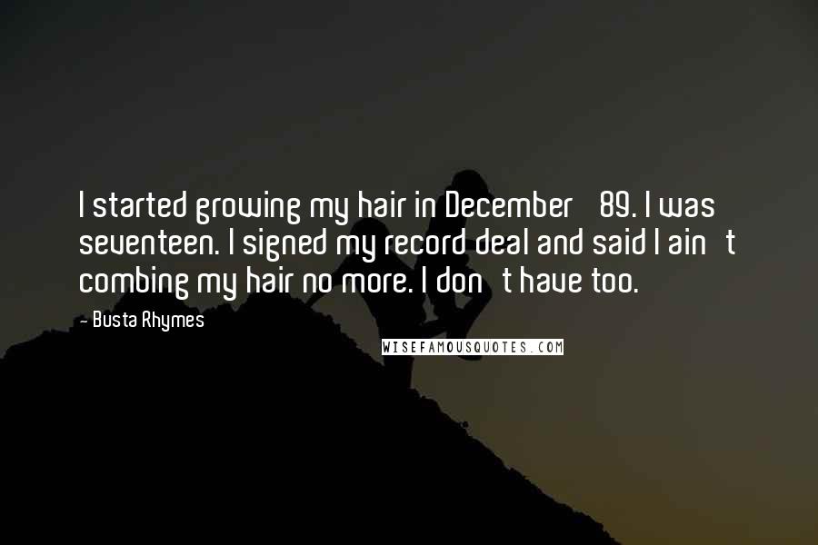 Busta Rhymes Quotes: I started growing my hair in December '89. I was seventeen. I signed my record deal and said I ain't combing my hair no more. I don't have too.