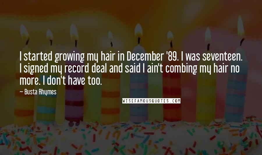 Busta Rhymes Quotes: I started growing my hair in December '89. I was seventeen. I signed my record deal and said I ain't combing my hair no more. I don't have too.