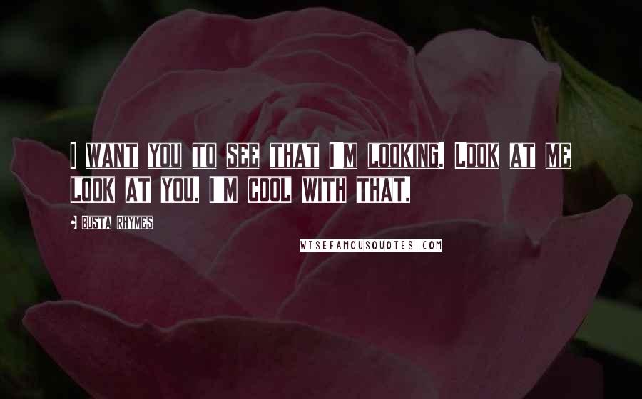 Busta Rhymes Quotes: I want you to see that I'm looking. Look at me look at you. I'm cool with that.