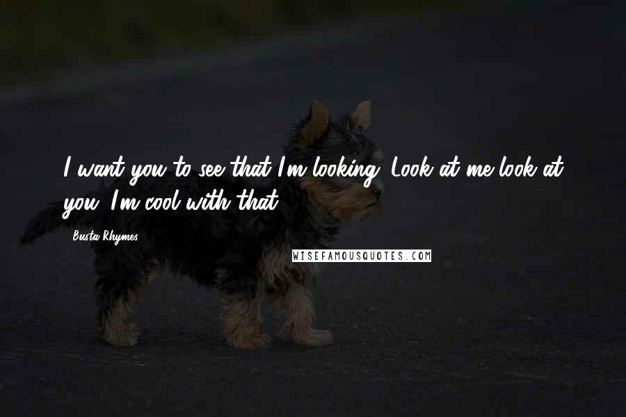 Busta Rhymes Quotes: I want you to see that I'm looking. Look at me look at you. I'm cool with that.