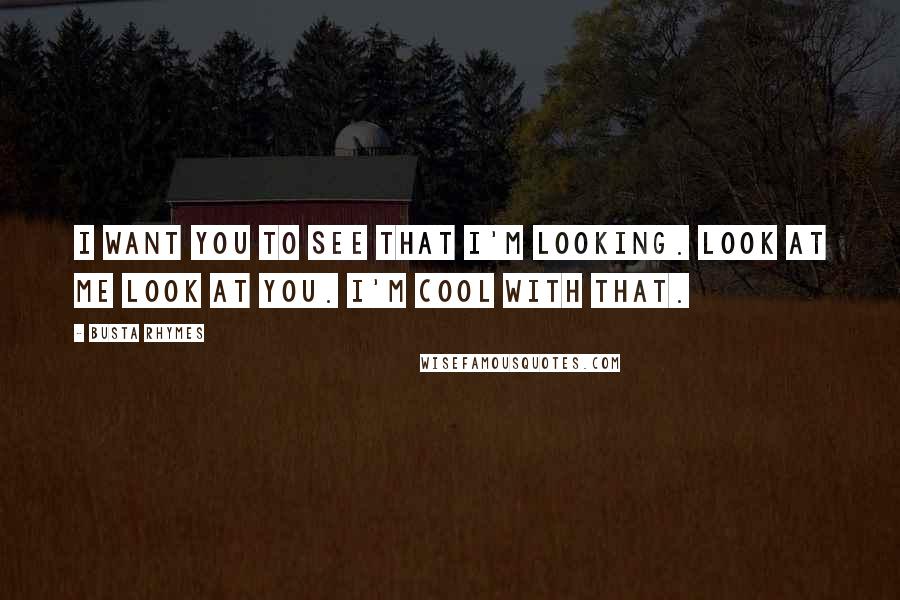 Busta Rhymes Quotes: I want you to see that I'm looking. Look at me look at you. I'm cool with that.