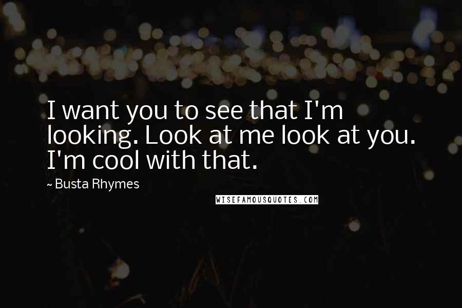 Busta Rhymes Quotes: I want you to see that I'm looking. Look at me look at you. I'm cool with that.
