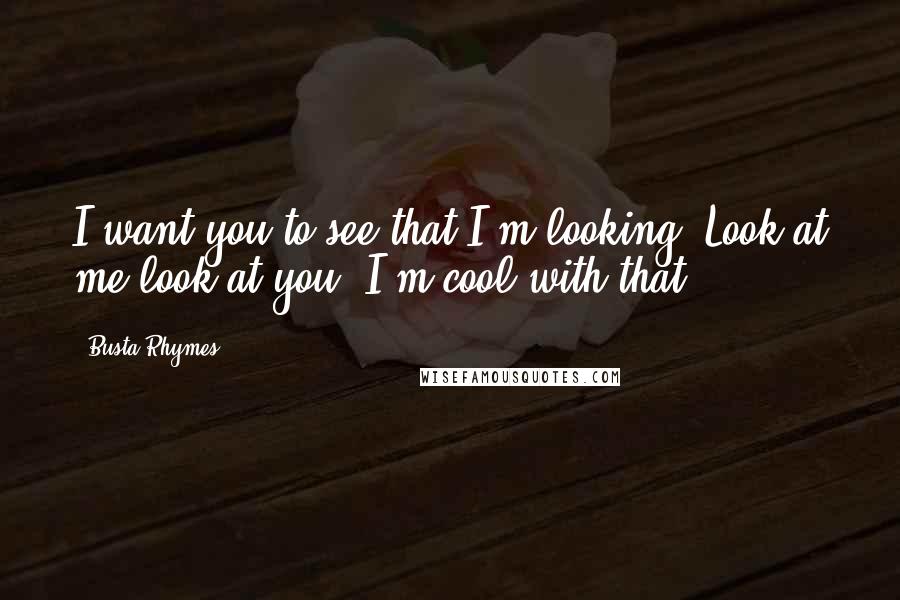 Busta Rhymes Quotes: I want you to see that I'm looking. Look at me look at you. I'm cool with that.